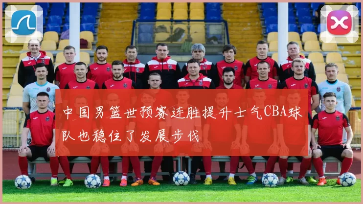 中国男篮世预赛连胜提升士气CBA球队也稳住了发展步伐