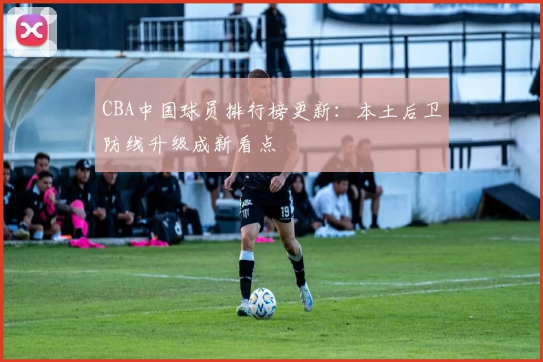 CBA中国球员排行榜更新：本土后卫防线升级成新看点