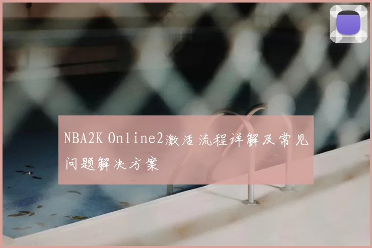 NBA2K Online2激活流程详解及常见问题解决方案