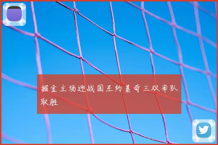 掘金主场迎战国王约基奇三双率队取胜
