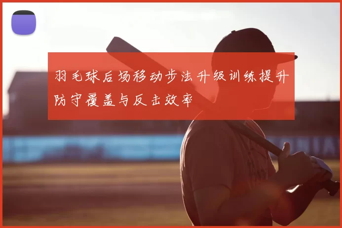 羽毛球后场移动步法升级训练提升防守覆盖与反击效率