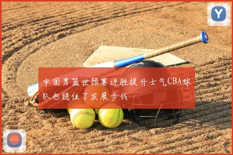 中国男篮世预赛连胜提升士气CBA球队也稳住了发展步伐