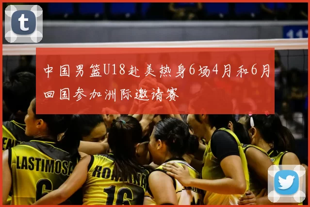 中国男篮U18赴美热身6场4月和6月回国参加洲际邀请赛