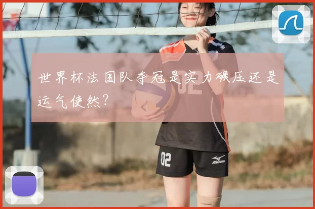 世界杯法国队夺冠是实力碾压还是运气使然？