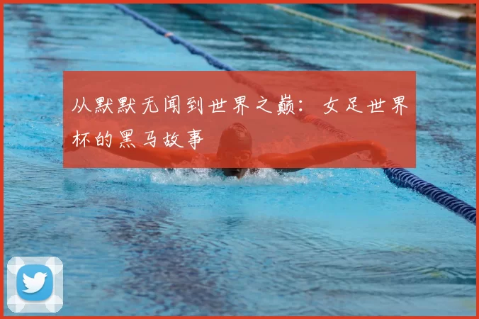 从默默无闻到世界之巅：女足世界杯的黑马故事
