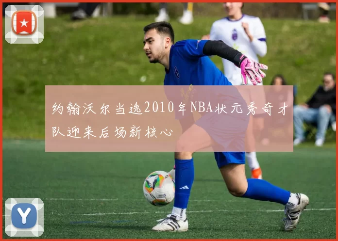 约翰沃尔当选2010年NBA状元秀奇才队迎来后场新核心