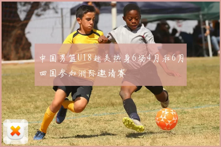 中国男篮U18赴美热身6场4月和6月回国参加洲际邀请赛