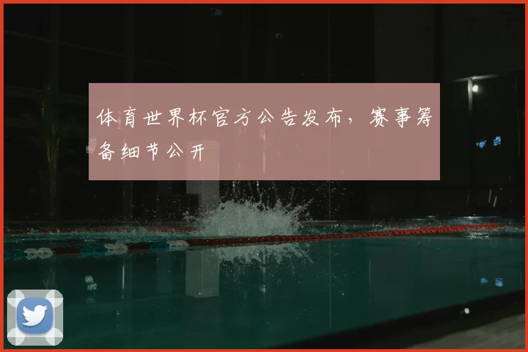 体育世界杯官方公告发布，赛事筹备细节公开