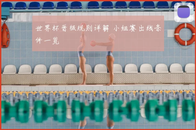世界杯晋级规则详解 小组赛出线条件一览