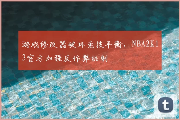 游戏修改器破坏竞技平衡，NBA2K13官方加强反作弊机制