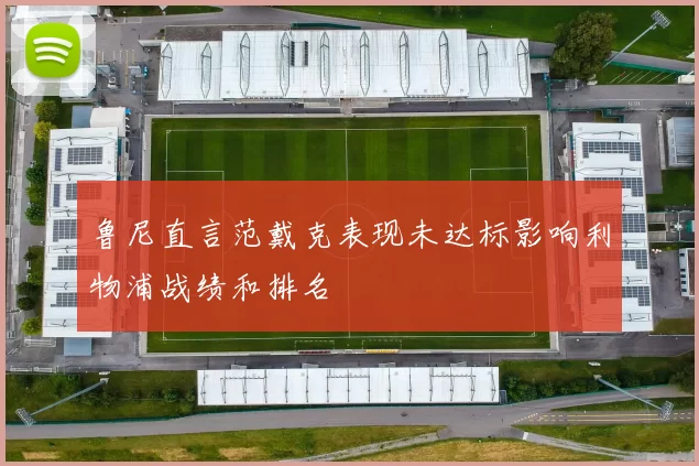 鲁尼直言范戴克表现未达标影响利物浦战绩和排名