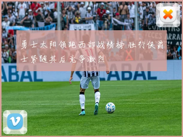 勇士太阳领跑西部战绩榜 独行侠爵士紧随其后竞争激烈