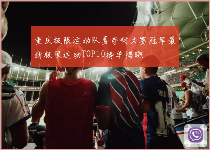重庆极限运动队勇夺耐力赛冠军最新极限运动TOP10榜单揭晓