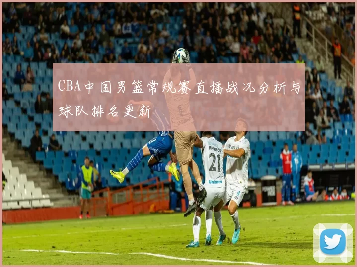 CBA中国男篮常规赛直播战况分析与球队排名更新