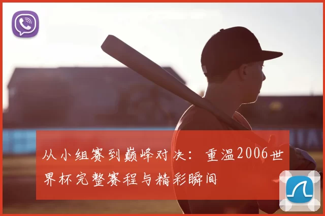 从小组赛到巅峰对决：重温2006世界杯完整赛程与精彩瞬间