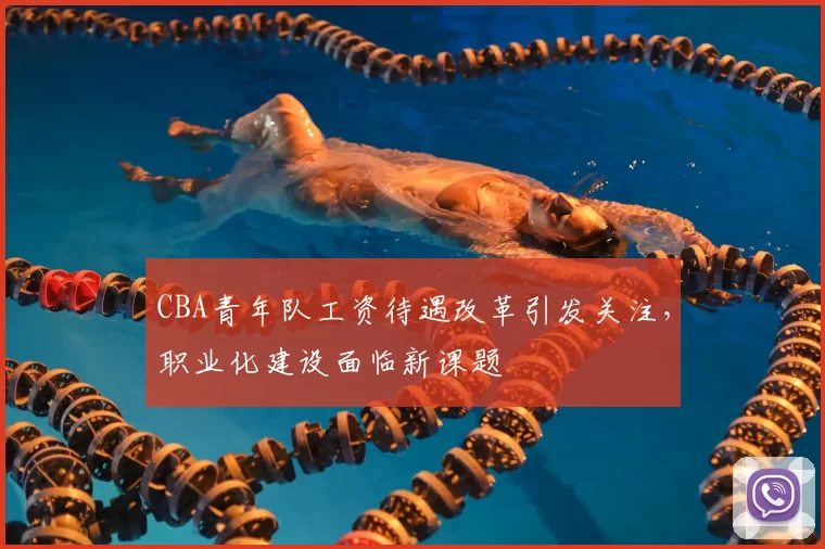 CBA青年队工资待遇改革引发关注，职业化建设面临新课题