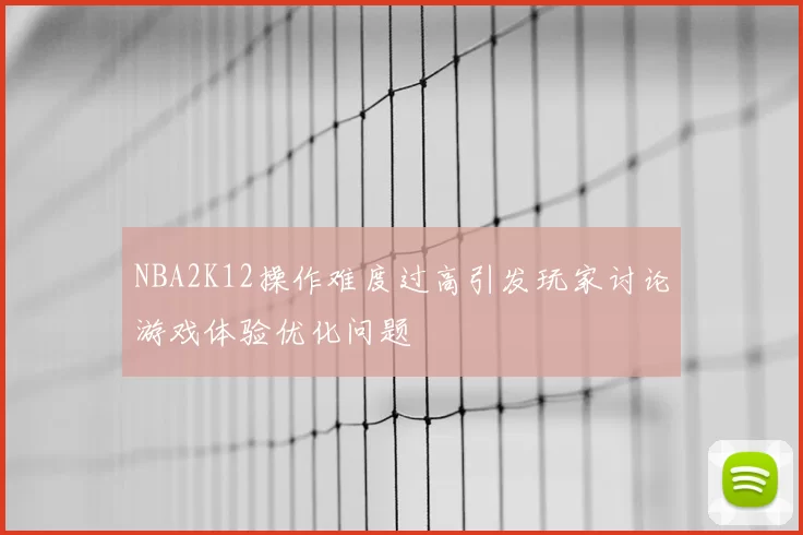 NBA2K12操作难度过高引发玩家讨论游戏体验优化问题