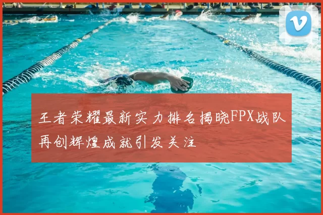 王者荣耀最新实力排名揭晓FPX战队再创辉煌成就引发关注