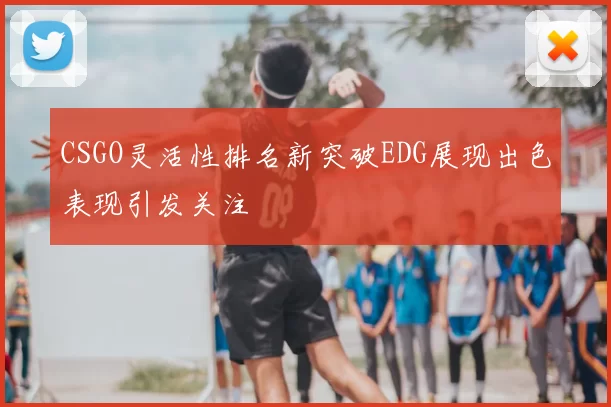 CSGO灵活性排名新突破EDG展现出色表现引发关注