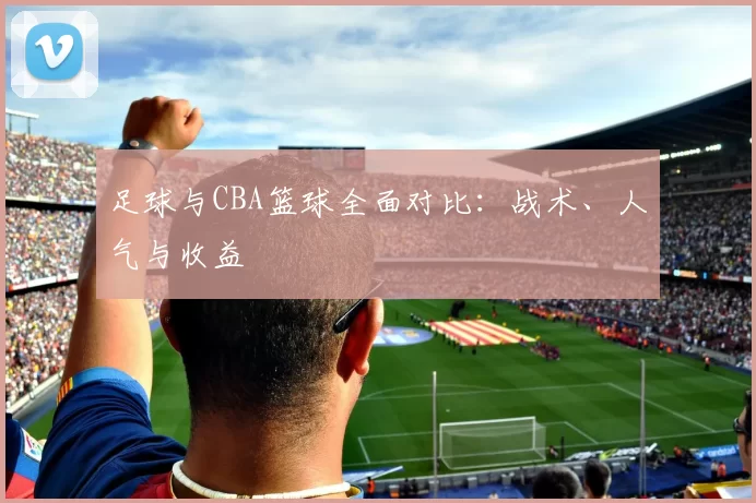足球与CBA篮球全面对比：战术、人气与收益