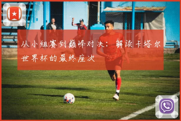从小组赛到巅峰对决：解读卡塔尔世界杯的最终座次