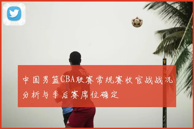 中国男篮CBA联赛常规赛收官战战况分析与季后赛席位确定