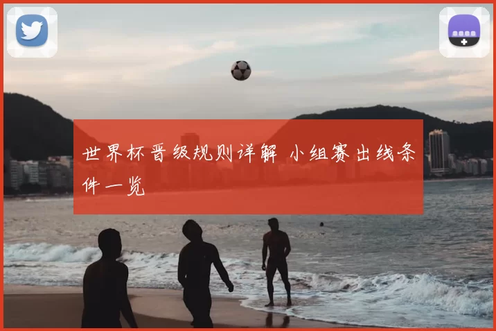 世界杯晋级规则详解 小组赛出线条件一览