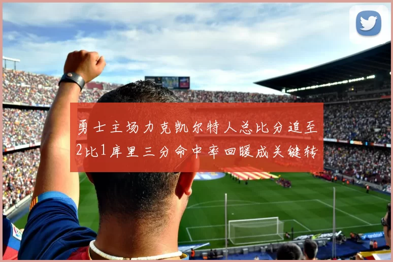 勇士主场力克凯尔特人总比分追至2比1库里三分命中率回暖成关键转折
