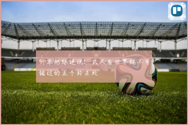 听本地球迷说：武汉看世界杯不可错过的五个好去处