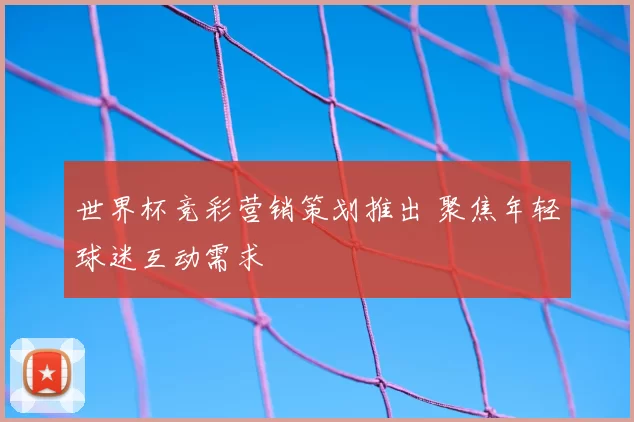 世界杯竞彩营销策划推出 聚焦年轻球迷互动需求