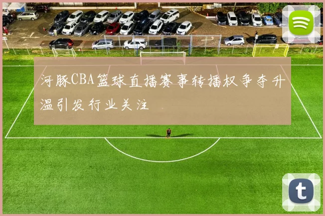 河豚CBA篮球直播赛事转播权争夺升温引发行业关注