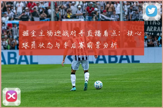 掘金主场迎战对手直播看点：核心球员状态与季后赛前景分析