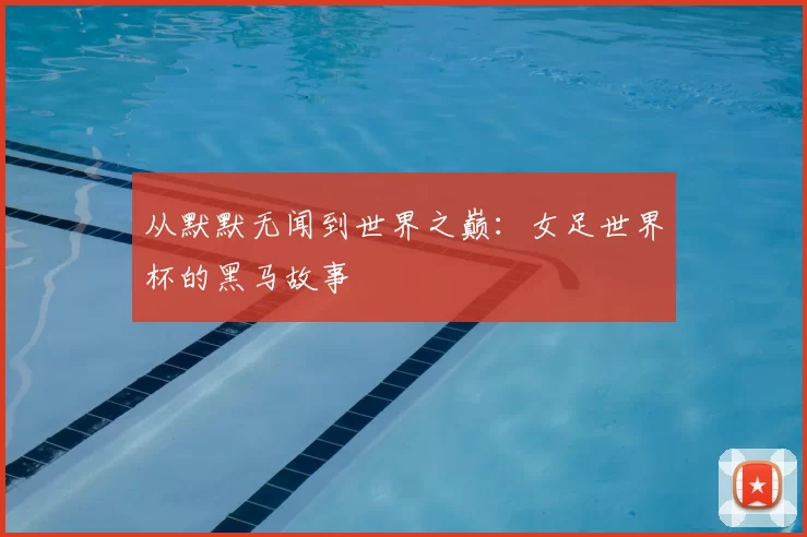 从默默无闻到世界之巅：女足世界杯的黑马故事