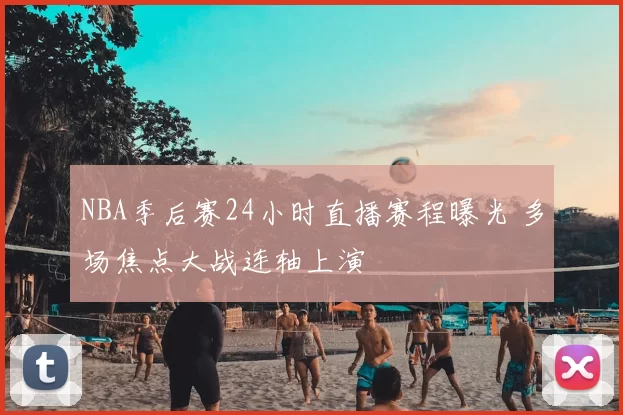 NBA季后赛24小时直播赛程曝光 多场焦点大战连轴上演