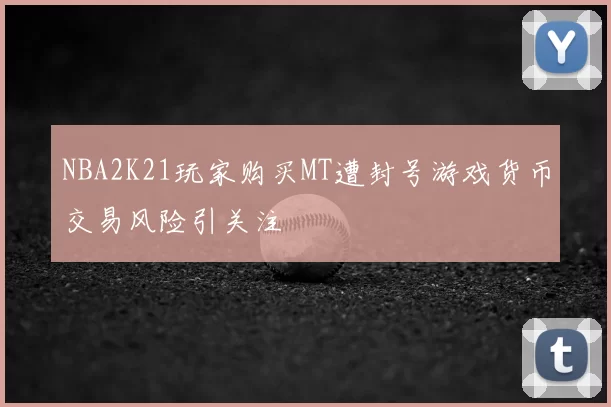 NBA2K21玩家购买MT遭封号游戏货币交易风险引关注