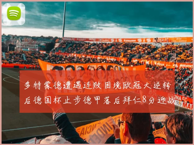 多特蒙德遭遇连败困境欧冠大逆转后德国杯止步德甲落后拜仁8分迎战在即