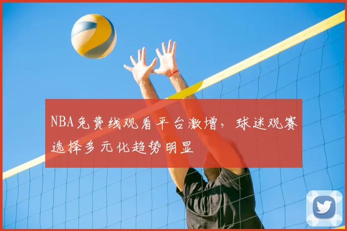 NBA免费线观看平台激增，球迷观赛选择多元化趋势明显