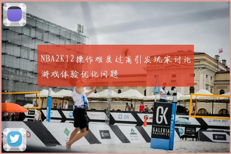 NBA2K12操作难度过高引发玩家讨论游戏体验优化问题