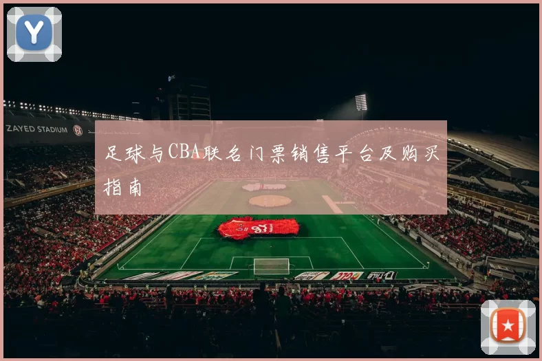 足球与CBA联名门票销售平台及购买指南