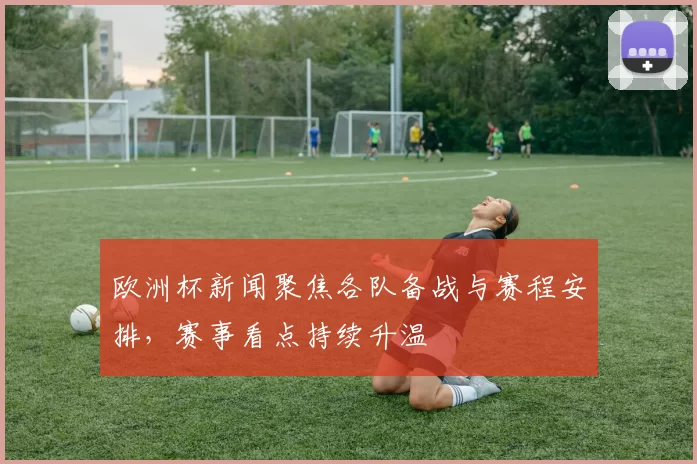 欧洲杯新闻聚焦各队备战与赛程安排，赛事看点持续升温