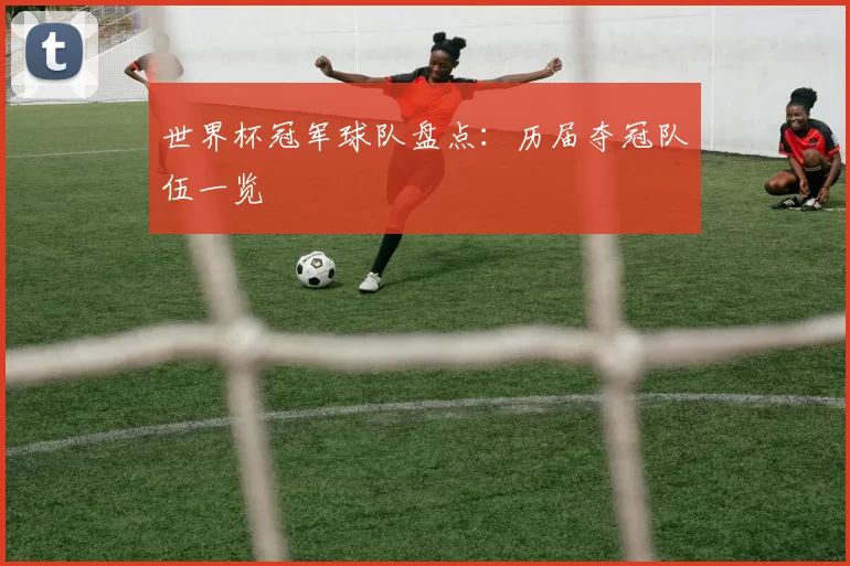 世界杯冠军球队盘点：历届夺冠队伍一览