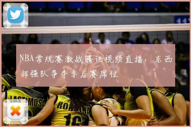 NBA常规赛激战腾讯视频直播，东西部强队争夺季后赛席位