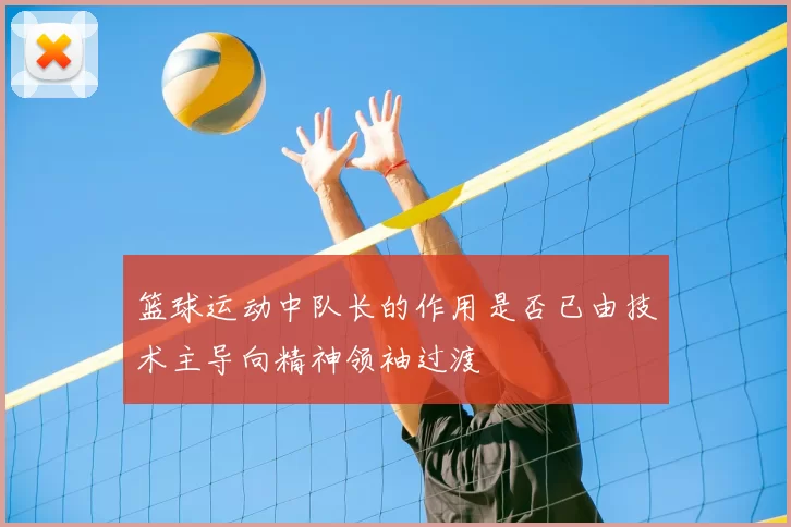 篮球运动中队长的作用是否已由技术主导向精神领袖过渡