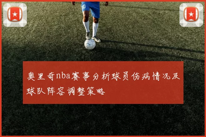 奥里奇nba赛事分析球员伤病情况及球队阵容调整策略