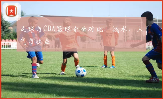 足球与CBA篮球全面对比：战术、人气与收益