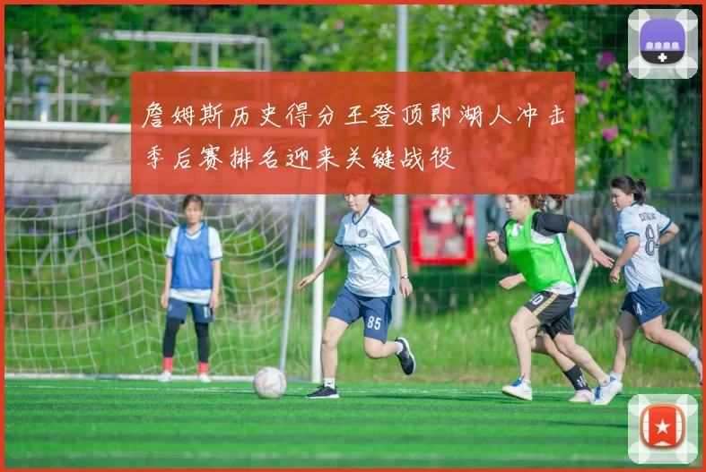 詹姆斯历史得分王登顶即湖人冲击季后赛排名迎来关键战役