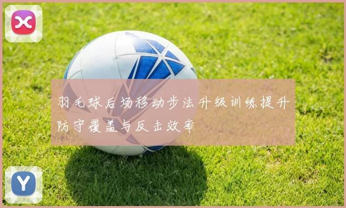 羽毛球后场移动步法升级训练提升防守覆盖与反击效率