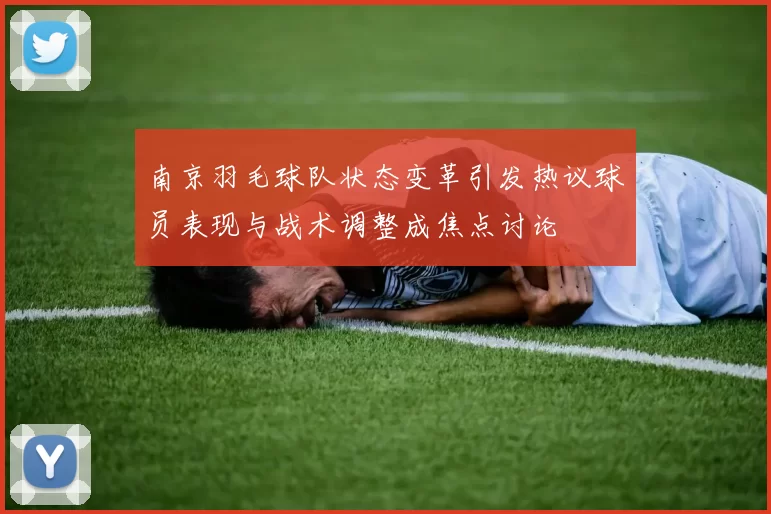 南京羽毛球队状态变革引发热议球员表现与战术调整成焦点讨论