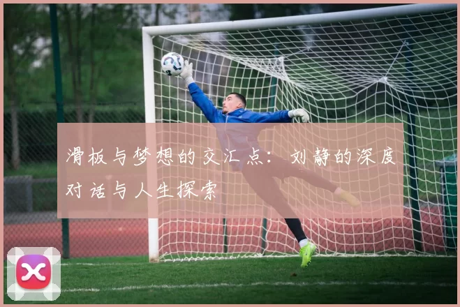 滑板与梦想的交汇点：刘静的深度对话与人生探索