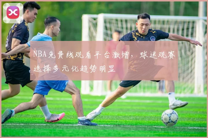 NBA免费线观看平台激增，球迷观赛选择多元化趋势明显